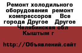 Ремонт холодильного оборудования, ремонт компрессоров. - Все города Другое » Другое   . Челябинская обл.,Кыштым г.